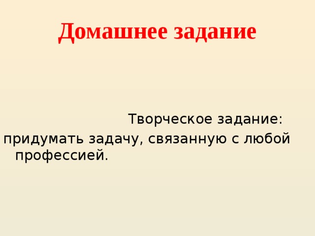 Домашнее задание  Творческое задание: придумать задачу, связанную с любой профессией. 