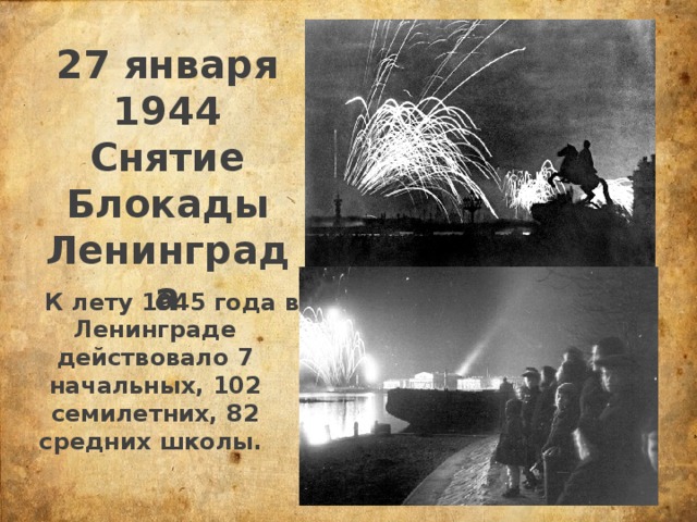 27 января 1944 Снятие Блокады Ленинграда К лету 1945 года в Ленинграде действовало 7 начальных, 102 семилетних, 82 средних школы. 