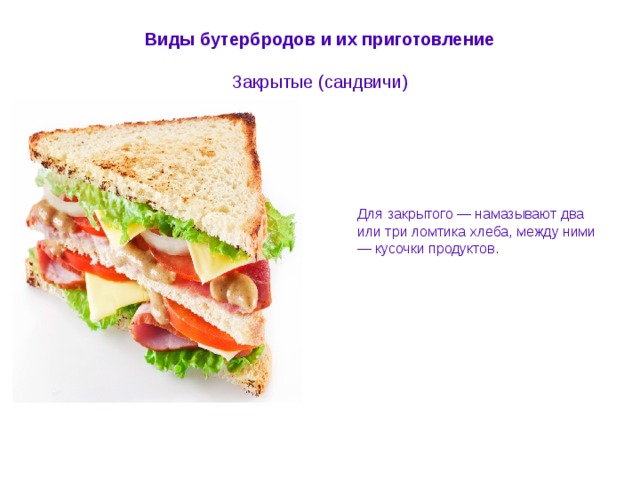 Виды бутербродов и их приготовление   Закрытые (сандвичи)  Для закрытого — намазывают два или три ломтика хлеба, между ними — кусочки продуктов. 