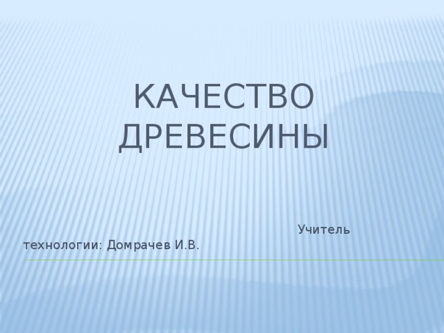 Качество древесины  Учитель технологии: Домрачев И.В. 