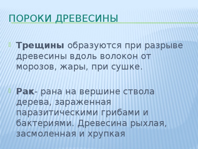 Пороки древесины Трещины образуются при разрыве древесины вдоль волокон от морозов, жары, при сушке. Рак - рана на вершине ствола дерева, зараженная паразитическими грибами и бактериями. Древесина рыхлая, засмоленная и хрупкая 