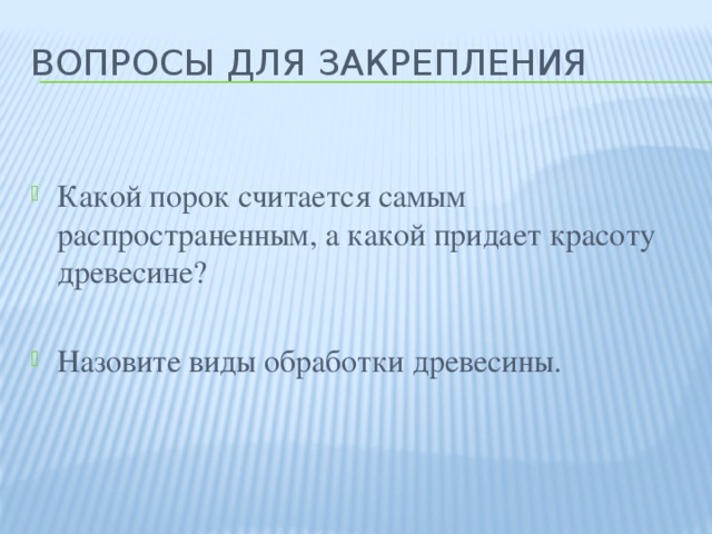 ВОПРОСЫ ДЛЯ ЗАКРЕПЛЕНИЯ Какой порок считается самым распространенным, а какой придает красоту древесине? Назовите виды обработки древесины. 