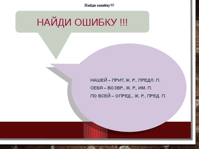 Найди ошибку!!! НАЙДИ ОШИБКУ !!! НАШЕЙ – ПРИТ, Ж. Р., ПРЕДЛ. П. СЕБЯ – ВОЗВР., Ж. Р., ИМ. П. ПО ВСЕЙ – ОПРЕД., Ж. Р., ПРЕД. П. 