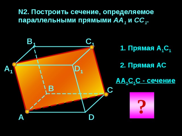 N2. Построить сечение, определяемое параллельными прямыми АА 1 и CC 1 .  С 1 В 1 1. Прямая А 1 С 1 2. Прямая АС D 1 А 1 АА 1 С 1 С - сечение В С ? D А 