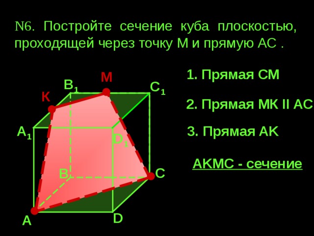 N6 . Постройте  сечение куба плоскостью, проходящей через точку М и прямую АС .  1. Прямая СМ М В 1 С 1 К 2. Прямая МК II AC А 1 3. Прямая AK D 1 AKМС - сечение С В D А 