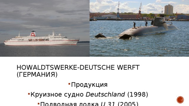 Howaldtswerke-Deutsche Werft (германия)   Продукция Круизное судно  Deutschland  (1998) Подводная лодка  U 31  (2005) 