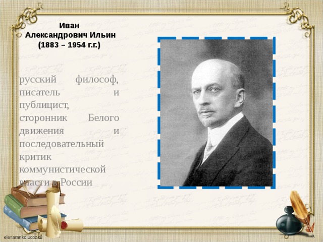 Иван  Александрович Ильин  (1883 – 1954 г.г.) русский философ, писатель и публицист, сторонник Белого движения и последовательный критик коммунистической власти в России  