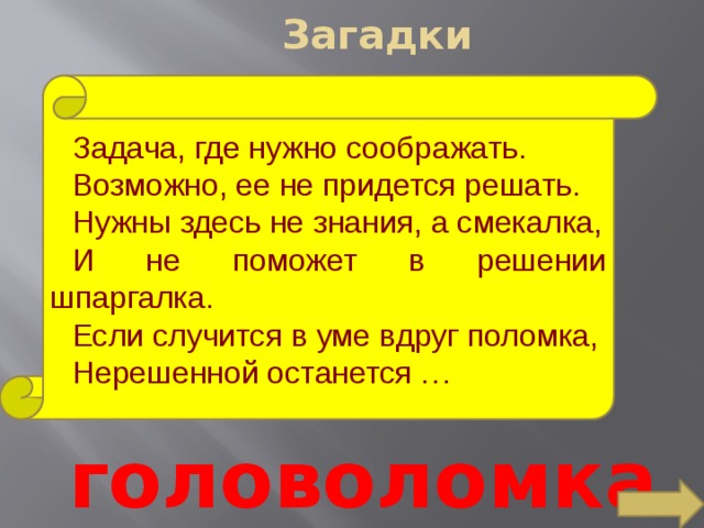 Загадки Задача, где нужно соображать. Возможно, ее не придется решать. Нужны здесь не знания, а смекалка, И не поможет в решении шпаргалка. Если случится в уме вдруг поломка, Нерешенной останется … головоломка 