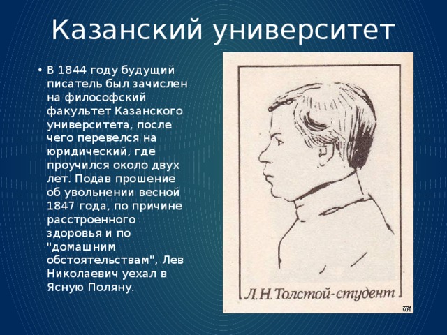 Казанский университет В 1844 году будущий писатель был зачислен на философский факультет Казанского университета, после чего перевелся на юридический, где проучился около двух лет. Подав прошение об увольнении весной 1847 года, по причине расстроенного здоровья и по 