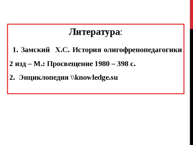 Литература :  1. Замский Х.С. История олигофренопедагогики 2 изд – М.: Просвещение 1980 – 398 с. 2. Энциклопедия \\knowledge.su 