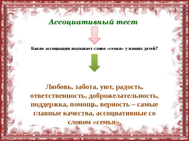 Ассоциативный тест Какие ассоциации вызывает слово «семья» у наших детей? Любовь, забота, уют, радость, ответственность, доброжелательность, поддержка, помощь, верность – самые главные качества, ассоциативные со словом «семья». 