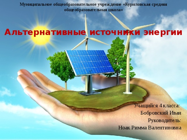 Муниципальное общеобразовательное учреждение «Куриловская средняя общеобразовательная школа»  Альтернативные источники энергии Учащийся 4 класса: Бобровский Иван Руководитель: Ноак Римма Валентиновна
