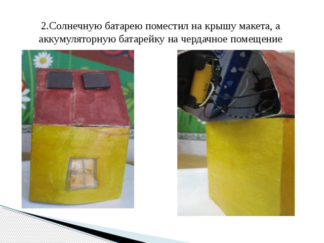 2.Солнечную батарею поместил на крышу макета, а аккумуляторную батарейку на чердачное помещение