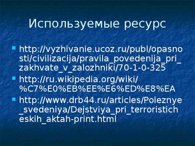 Используемые ресурс http://vyzhivanie.ucoz.ru/publ/opasnosti/civilizacija/pravila_povedenija_pri_zakhvate_v_zalozhniki/70-1-0-325 http://ru.wikipedia.org/wiki/%C7%E0%EB%EE%E6%ED%E8%EA http://www.drb44.ru/articles/Poleznye_svedeniya/Dejstviya_pri_terroristicheskih_aktah-print.html 