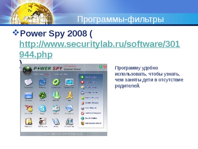 Программы-фильтры Power Spy 2008 ( http://www.securitylab.ru/software/301944.php ) Программу удобно использовать, чтобы узнать, чем заняты дети в отсутствие родителей. 