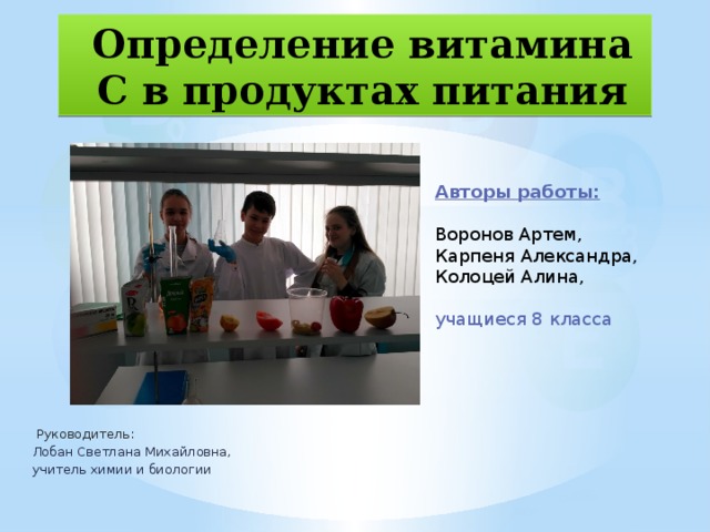 Определение витамина С в продуктах питания Авторы работы:  Воронов Артем, Карпеня Александра, Колоцей Алина, учащиеся 8 класса   Руководитель:  Лобан Светлана Михайловна, учитель химии и биологии 