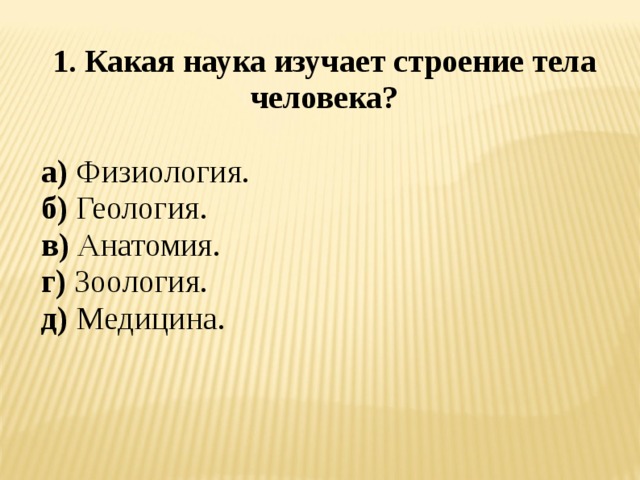 1. Какая наука изучает строение тела человека?  а) Физиология. б) Геология. в) Анатомия. г) Зоология. д) Медицина.  