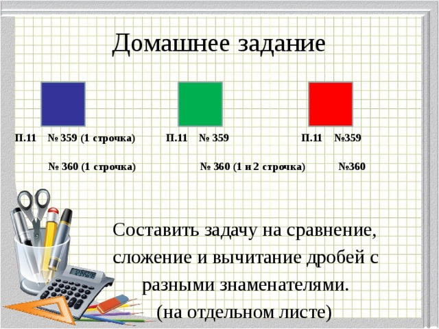 Домашнее задание П.11 № 359 (1 строчка) П.11 № 359 П.11 №359 № 360 (1 строчка) № 360 (1 и 2 строчка) №360   Составить задачу на сравнение,  сложение и вычитание дробей с  разными знаменателями.  (на отдельном листе)