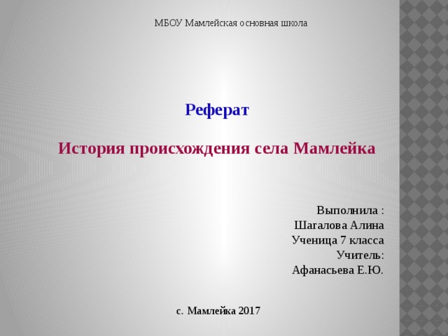 МБОУ Мамлейская основная школа   Реферат  История происхождения села Мамлейка Выполнила : Шагалова Алина Ученица 7 класса Учитель: Афанасьева Е.Ю. с. Мамлейка 2017