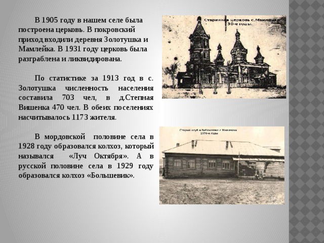 В 1905 году в нашем селе была построена церковь. В покровский приход входили деревня Золотушка и Мамлейка. В 1931 году церковь была разграблена и ликвидирована.  По статистике за 1913 год в с. Золотушка численность населения составила 703 чел, в д.Степная Вишенка 470 чел. В обеих поселениях насчитывалось 1173 жителя.  В мордовской половине села в 1928 году образовался колхоз, который назывался «Луч Октября». А в русской половине села в 1929 году образовался колхоз «Большевик».