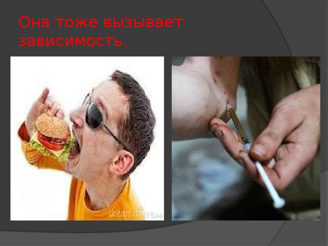Она тоже вызывает зависимость.  Чувство насыщения со временем у человека притупляется. Виной тому вредная пища. Она особым образом влияет на желудочно-кишечный тракт, притупляя чувство насыщения.     