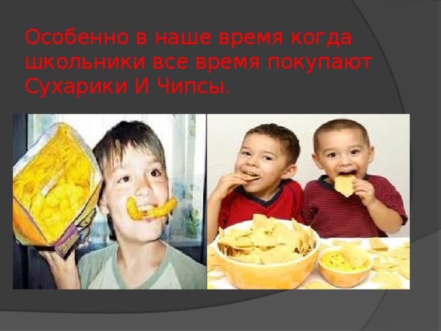 Особенно в наше время когда школьники все время покупают  Сухарики И Чипсы. Неправильное питание – прямая дорога к ожирению, к сердечным заболеваниям, к болезням желудочно-кишечного тракта. Прежде, чем съесть что-то из приведенного выше списка, подумайте несколько раз. Вредные продукты укорачивают жизнь человека, отравляют организм. Подумайте о своем будущем и будущем ваших детей.   