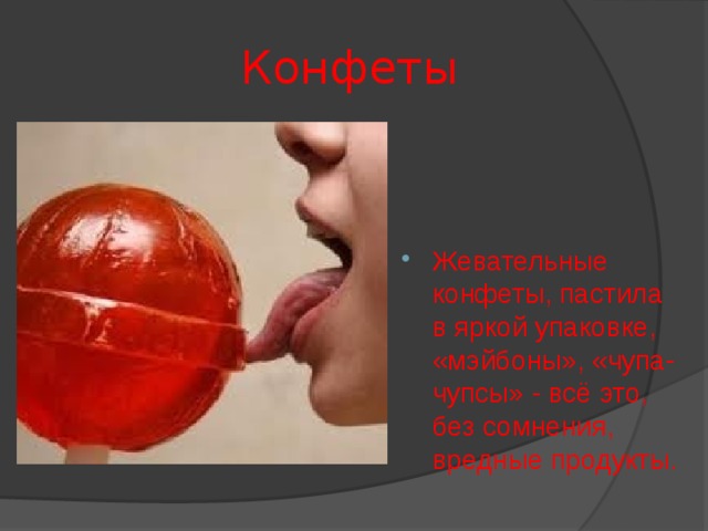  Конфеты Жевательные конфеты, пастила в яркой упаковке, «мэйбоны», «чупа-чупсы» - всё это, без сомнения, вредные продукты. Мало того, что все они содержат огромное количество сахара, так ещё и химические добавки, красители, заменители и так далее.  