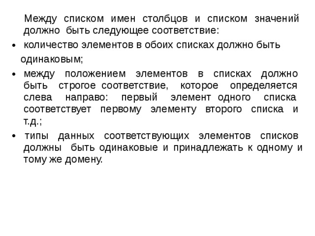  Между списком имен столбцов и списком значений должно быть следующее соответствие: количество элементов в обоих списках должно быть  одинаковым; между положением элементов в списках должно быть строгое соответствие, которое определяется слева направо: первый элемент одного списка соответствует первому элементу второго списка и т.д.; • типы данных соответствующих элементов списков должны быть одинаковые и принадлежать к одному и тому же домену. 