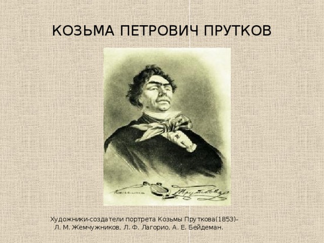 КОЗЬМА ПЕТРОВИЧ ПРУТКОВ Художники-создатели портрета Козьмы Пруткова(1853)-  Л. М. Жемчужников, Л. Ф. Лагорио, А. Е. Бейдеман.  Художники-создатели портрета Козьмы Пруткова(1853)-  Л. М. Жемчужников, Л. Ф. Лагорио, А. Е. Бейдеман.  Художники-создатели портрета Козьмы Пруткова(1853)-  Л. М. Жемчужников, Л. Ф. Лагорио, А. Е. Бейдеман.  