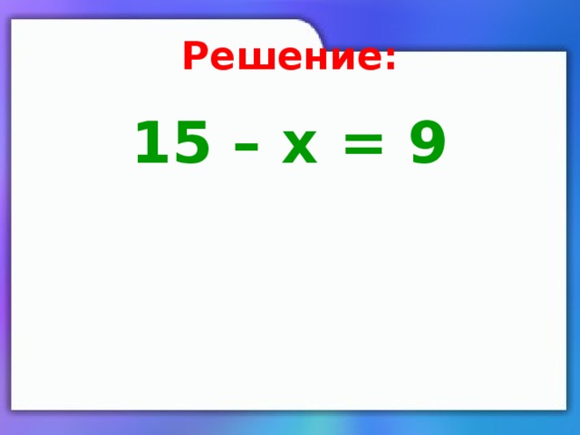 Решение: 15 – х = 9 