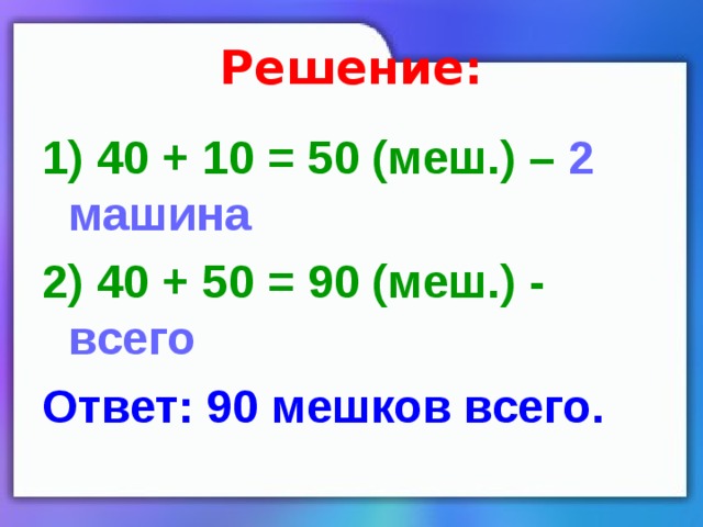 Решение: 1) 40 + 10 = 50 (меш.) – 2 машина 2) 40 + 50 = 90 (меш.) - всего Ответ: 90 мешков всего. 