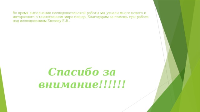 Во время выполнения исследовательской работы мы узнали много нового и интересного о таинственном мире пещер. Благодарим за помощь при работе над исследованием Евсееву Е.В..    Спасибо за внимание!!!!!! 