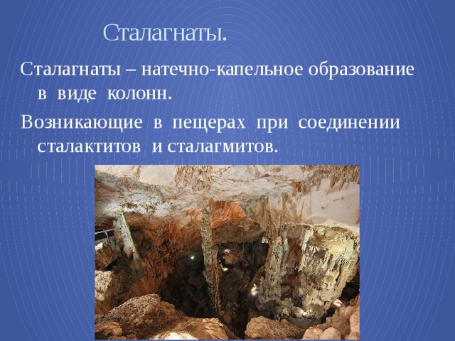  Сталагнаты. Сталагнаты – натечно-капельное образование в виде колонн. Возникающие в пещерах при соединении сталактитов и сталагмитов. 