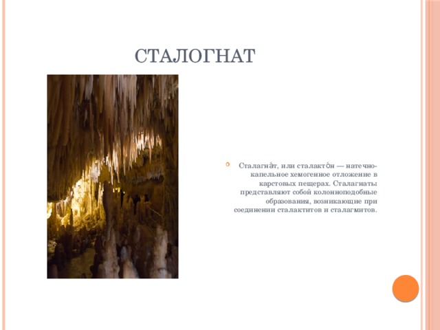  Сталогнат Сталагна́т, или сталакто́н — натечно-капельное хемогенное отложение в карстовых пещерах. Сталагнаты представляют собой колонноподобные образования, возникающие при соединении сталактитов и сталагмитов. 