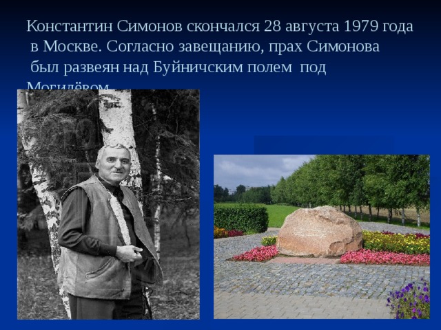 Константин Симонов скончался 28 августа 1979 года  в Москве. Согласно завещанию, прах Симонова  был развеян над Буйничским полем под Могилёвом.   