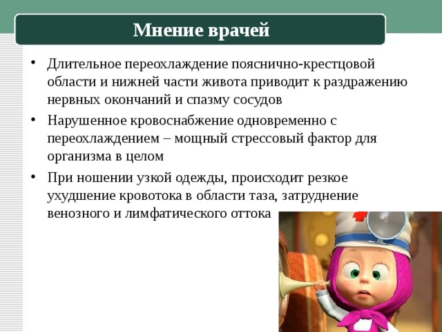 Мнение врачей Длительное переохлаждение пояснично-крестцовой области и нижней части живота приводит к раздражению нервных окончаний и спазму сосудов Нарушенное кровоснабжение одновременно с переохлаждением – мощный стрессовый фактор для организма в целом При ношении узкой одежды, происходит резкое ухудшение кровотока в области таза, затруднение венозного и лимфатического оттока 