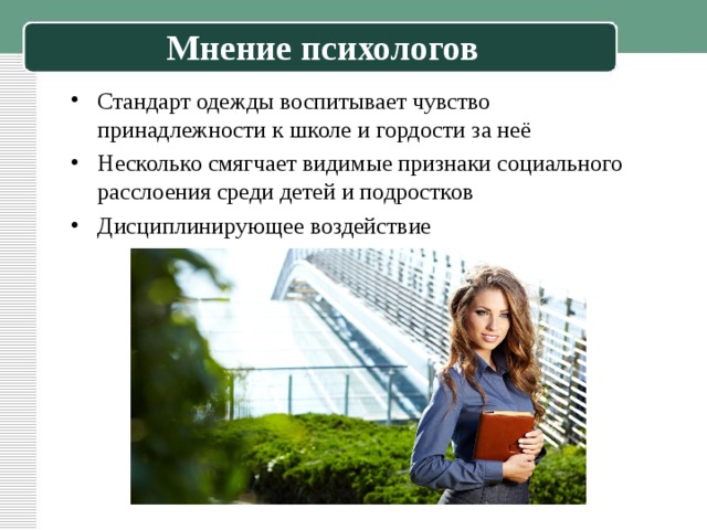 Мнение психологов Стандарт одежды воспитывает чувство принадлежности к школе и гордости за неё Несколько смягчает видимые признаки социального расслоения среди детей и подростков Дисциплинирующее воздействие 