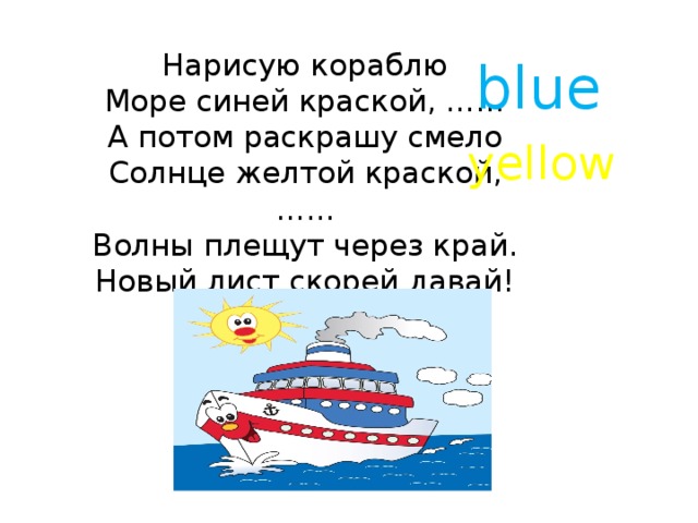 Нарисую кораблю  Море синей краской, ……  А потом раскрашу смело  Солнце желтой краской, ……  Волны плещут через край.  Новый лист скорей давай!   blue yellow 