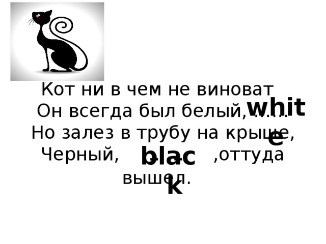 Кот ни в чем не виноват    Он всегда был белый, ……  Но залез в трубу на крыше,  Черный, …… ,оттуда  вышел.     white black 