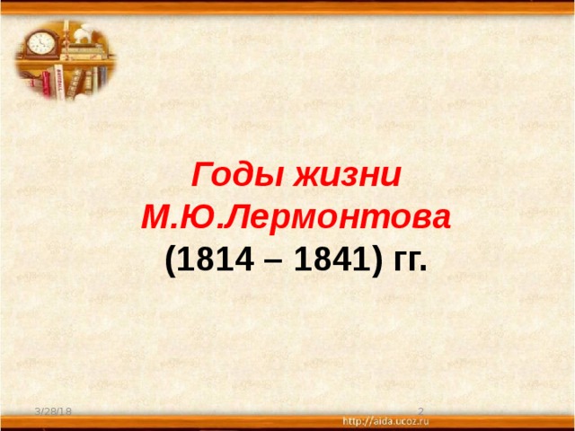 Годы жизни М.Ю.Лермонтова  (1814 – 1841) гг. 3/28/18  