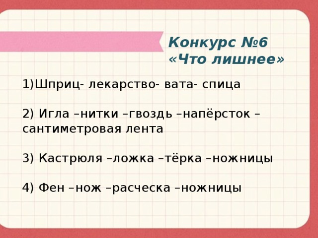 Конкурс №6 «Что лишнее» 1)Шприц- лекарство- вата- спица   2) Игла –нитки –гвоздь –напёрсток – сантиметровая лента   3) Кастрюля –ложка –тёрка –ножницы   4) Фен –нож –расческа –ножницы