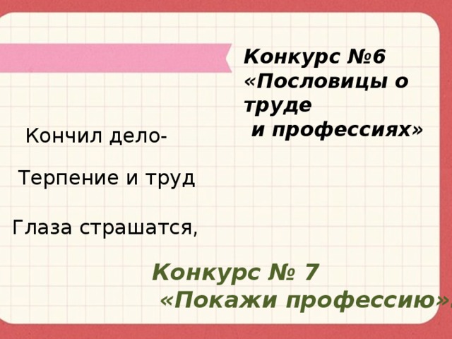 Конкурс №6 «Пословицы о труде  и профессиях»  Кончил дело- Терпение и труд Глаза страшатся, Конкурс № 7  «Покажи профессию».