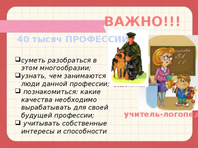 ВАЖНО!!! 40 тысяч ПРОФЕССИЙ суметь разобраться в этом многообразии; узнать, чем занимаются люди данной профессии;  познакомиться: какие качества необходимо вырабатывать для своей будущей профессии;  учитывать собственные интересы и способности учитель-логопед