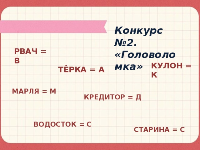 Конкурс №2. «Головоломка» РВАЧ = В КУЛОН = К ТЁРКА = А МАРЛЯ = М КРЕДИТОР = Д ВОДОСТОК = С СТАРИНА = С