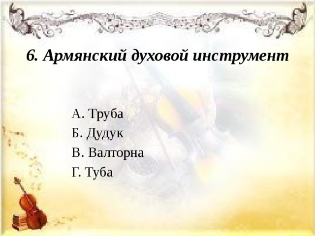 6. Армянский духовой инструмент А. Труба Б. Дудук В. Валторна Г. Туба 