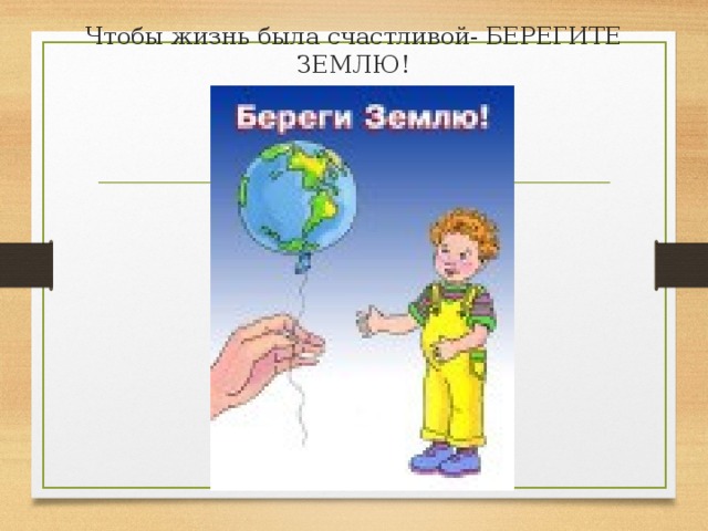 Чтобы жизнь была счастливой- БЕРЕГИТЕ ЗЕМЛЮ! 
