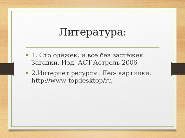 Литература: 1. Сто одёжек, и все без застёжек. Загадки. Изд. АСТ Астрель 2006 2.Интернет ресурсы: Лес- картинки. http://www topdesktop/ru 