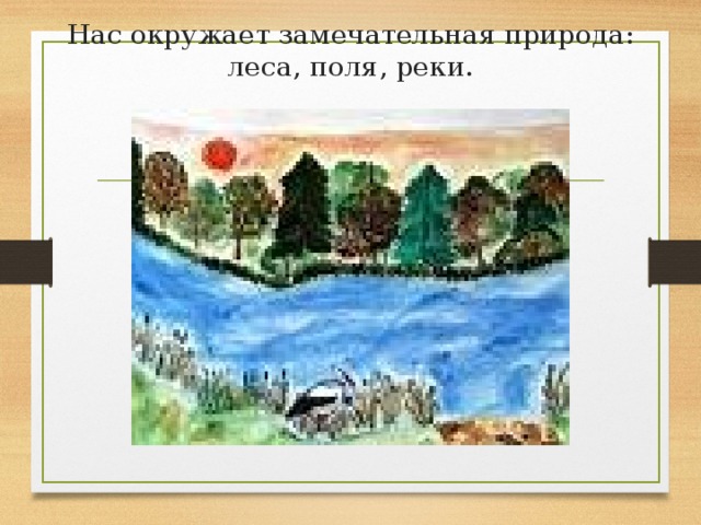 Нас окружает замечательная природа: леса, поля, реки. 
