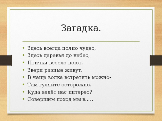 Загадка. Здесь всегда полно чудес, Здесь деревья до небес, Птички весело поют. Звери разные живут. В чаще волка встретить можно- Там гуляйте осторожно. Куда ведёт нас интерес? Совершим поход мы в….. 