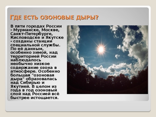 Г ДЕ ЕСТЬ ОЗОНОВЫЕ ДЫРЫ ?   В пяти городах России - Мурманске, Москве, Санкт-Петербурге, Кисловодске и Якутске - созданы станции специальной службы. По её данным, особенно зимой, над территорией России наблюдалось необычно низкое содержание озона в атмосфере. Особенно большая 